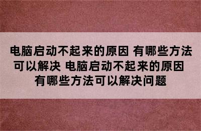 电脑启动不起来的原因 有哪些方法可以解决 电脑启动不起来的原因 有哪些方法可以解决问题